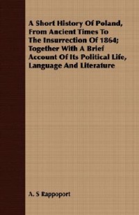 A Short History of Poland, from Ancient Times to the Insurrection of 1864; Together with a Brief Account of Its Political Life, Language and Literature