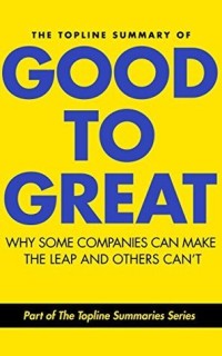 The Topline Summary of Jim Collins' Good to Great - Why Some Companies Can Make the Leap and Others Can't (Topline Summaries)
