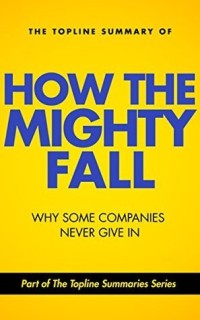 The Topline Summary of Jim Collins' How the Mighty Fall - Why Some Companies NEVER Give In (Topline Summaries)